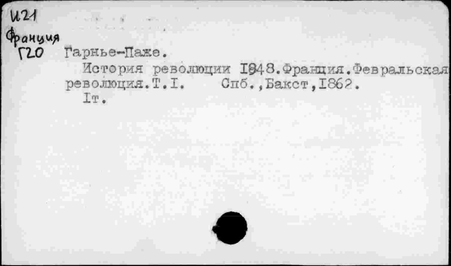 ﻿ММ
Г2-С? Гарнье-Паже.
История революции 1В48.Франция.Февральскал революция.Т.I. Спб.,Бакст,1862.
1т.